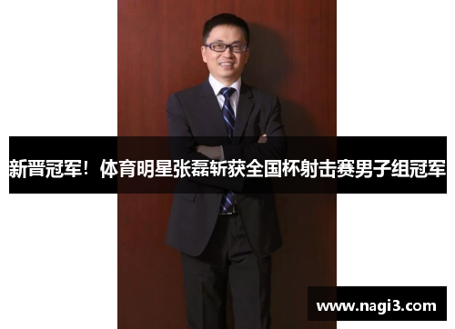 新晋冠军!体育明星张磊斩获全国杯射击赛男子组冠军